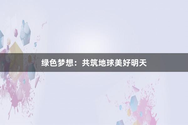 绿色梦想：共筑地球美好明天