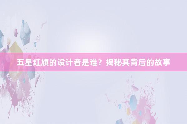 五星红旗的设计者是谁？揭秘其背后的故事