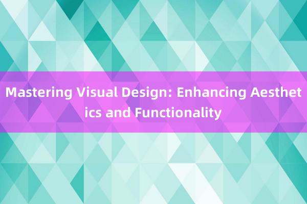 Mastering Visual Design: Enhancing Aesthetics and Functionality