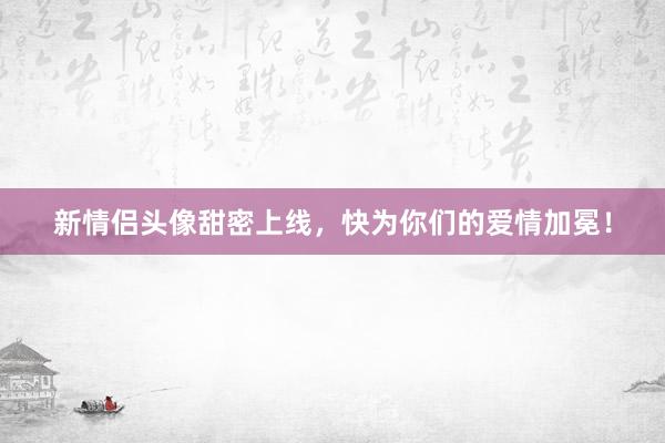 新情侣头像甜密上线，快为你们的爱情加冕！